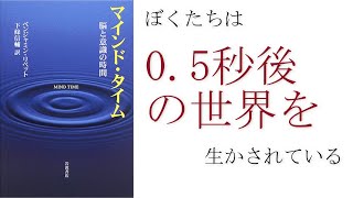ベンジャミン・リベット『マインド・タイム』：私たちは0.5秒後の世界を生かされている！？【幻の初回】