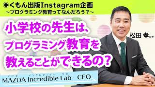 【プログラミング教育ってなんだろう？松田先生に聞いてみよう⑤】小学校の先生は、プログラミング教育を教えることができるの？